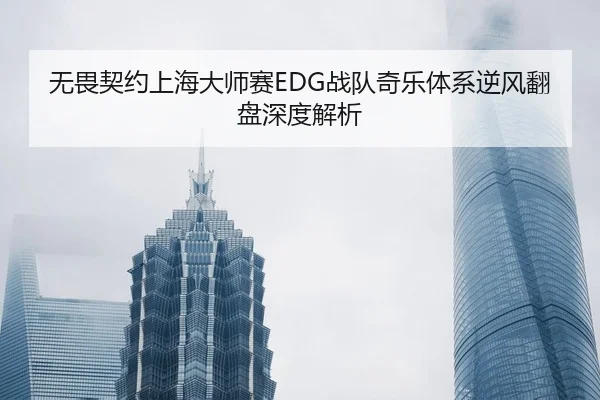无畏契约上海大师赛EDG战队奇乐体系逆风翻盘深度解析