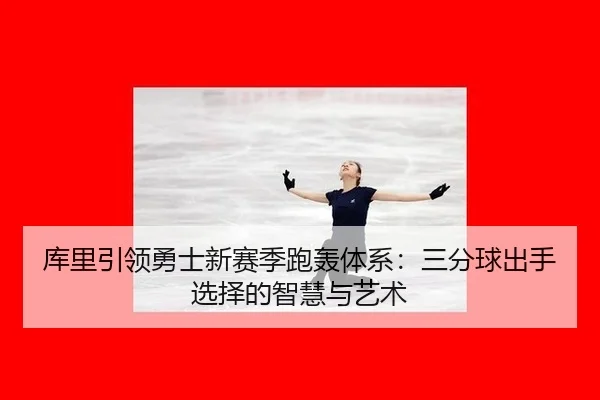 库里引领勇士新赛季跑轰体系：三分球出手选择的智慧与艺术