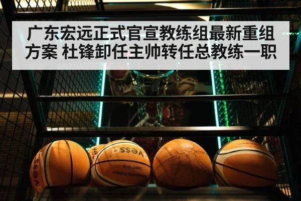 广东宏远正式官宣教练组最新重组方案 杜锋卸任主帅转任总教练一职