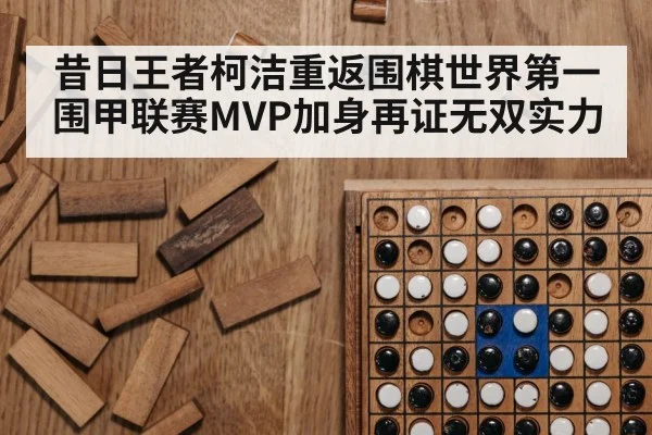 昔日王者柯洁重返围棋世界第一 围甲联赛MVP加身再证无双实力