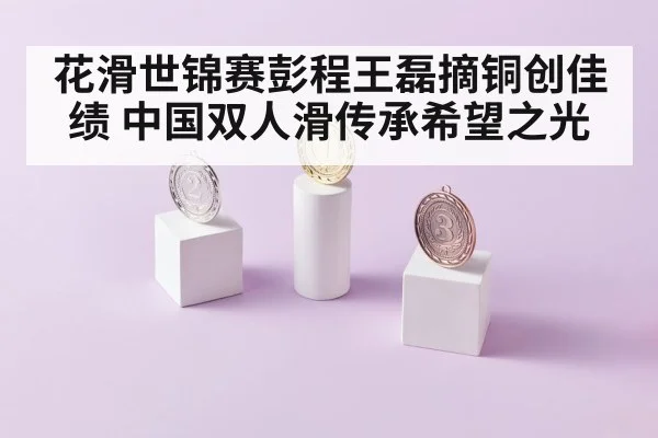 花滑世锦赛彭程王磊摘铜创佳绩 中国双人滑传承希望之光