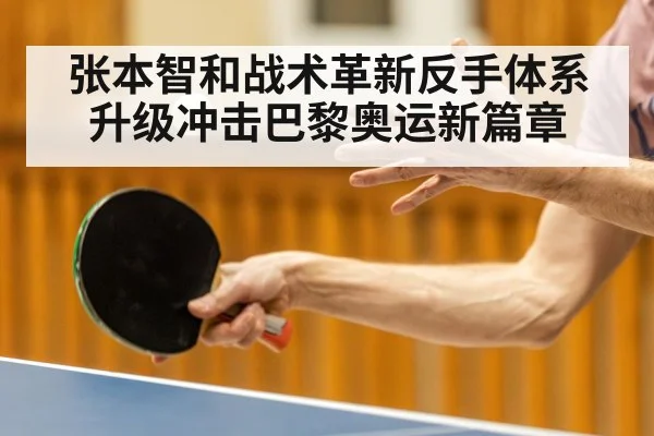 张本智和战术革新反手体系升级冲击巴黎奥运新篇章