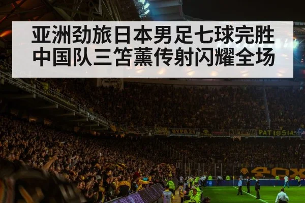 亚洲劲旅日本男足七球完胜中国队三笘薰传射闪耀全场