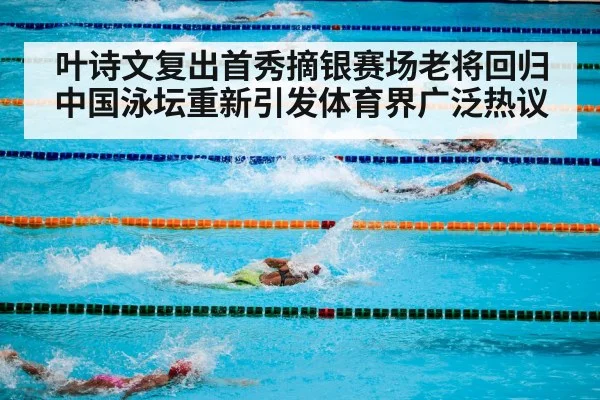 叶诗文复出首秀摘银赛场老将回归中国泳坛重新引发体育界广泛热议
