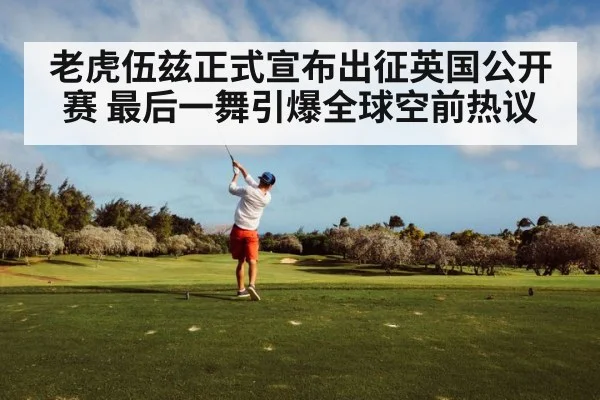 老虎伍兹正式宣布出征英国公开赛 最后一舞引爆全球空前热议